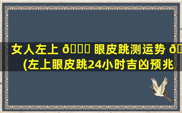 女人左上 🐒 眼皮跳测运势 🕷 (左上眼皮跳24小时吉凶预兆女)